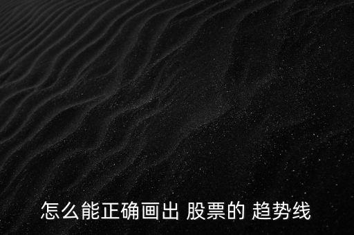 怎么能正確畫(huà)出 股票的 趨勢(shì)線(xiàn)