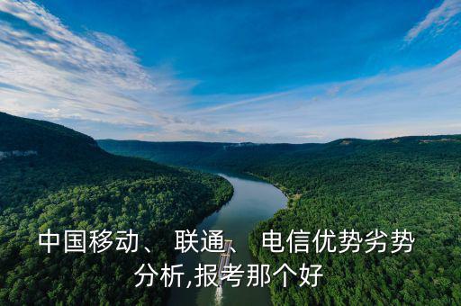 中國(guó)移動(dòng)、 聯(lián)通、 電信優(yōu)勢(shì)劣勢(shì) 分析,報(bào)考那個(gè)好
