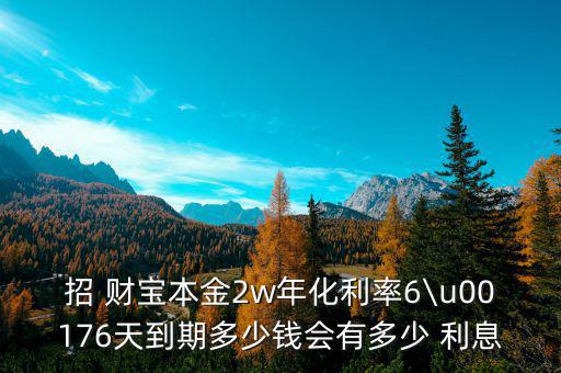 招 財(cái)寶本金2w年化利率6\u00176天到期多少錢(qián)會(huì)有多少 利息