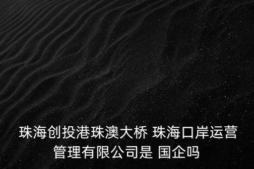  珠海創(chuàng)投港珠澳大橋 珠?？诎哆\(yùn)營管理有限公司是 國企嗎
