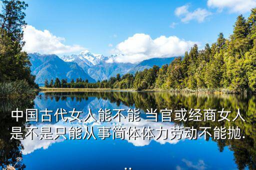中國古代女人能不能 當(dāng)官或經(jīng)商女人是不是只能從事簡體體力勞動(dòng)不能拋...