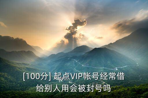 [100分] 起點(diǎn)VIP帳號經(jīng)常借給別人用會(huì)被封號嗎