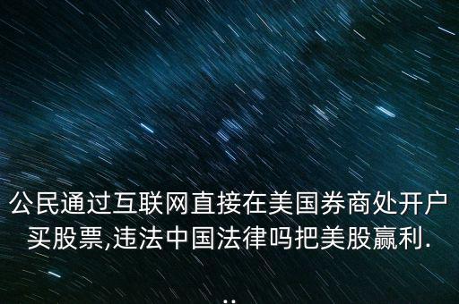 公民通過互聯(lián)網直接在美國券商處開戶買股票,違法中國法律嗎把美股贏利...
