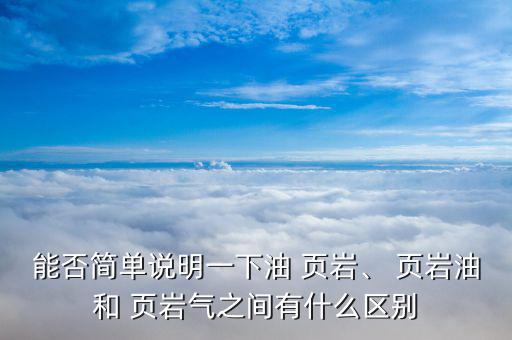 能否簡單說明一下油 頁巖、 頁巖油和 頁巖氣之間有什么區(qū)別