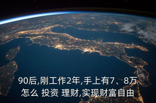 90后,剛工作2年,手上有7、8萬(wàn)怎么 投資 理財(cái),實(shí)現(xiàn)財(cái)富自由