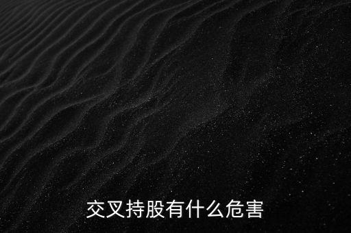 交叉持股有什么危害，法人交叉持股的危害總資本會(huì)不會(huì)下降