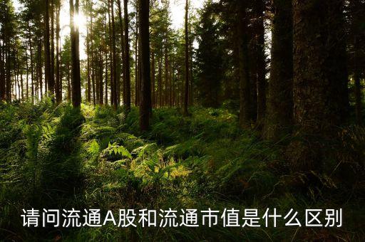 a股流通市值是什么，請(qǐng)問流通A股和流通市值是什么區(qū)別