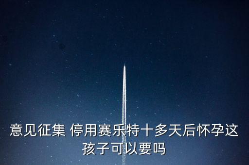 賽樂(lè)特為什么停產(chǎn)，意見(jiàn)征集 停用賽樂(lè)特十多天后懷孕這孩子可以要嗎