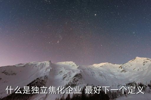獨(dú)立焦化什么意思，什么是獨(dú)立焦化企業(yè) 最好下一個(gè)定義