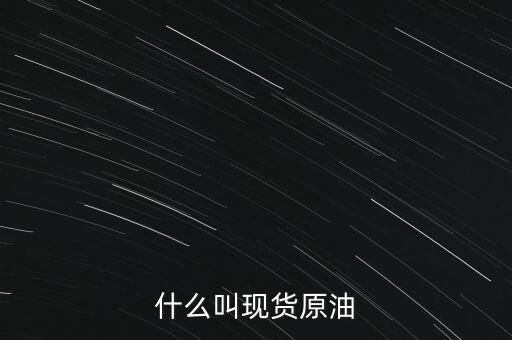 現(xiàn)貨原油是什么，現(xiàn)貨原油是什么