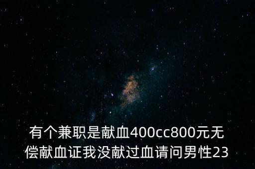 有個(gè)兼職是獻(xiàn)血400cc800元無(wú)償獻(xiàn)血證我沒獻(xiàn)過血請(qǐng)問男性23