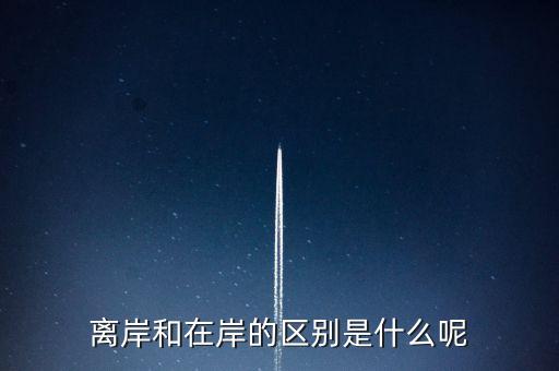 離岸和在岸是什么意思，離岸和在岸的區(qū)別是什么呢