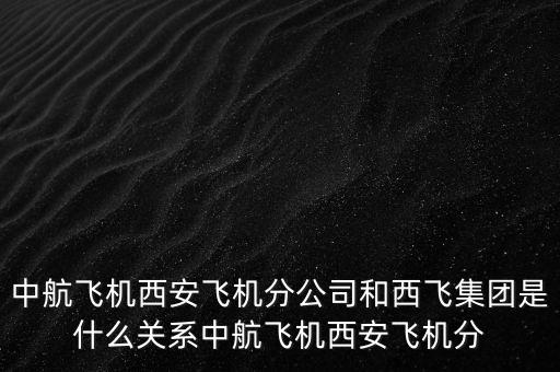 西飛和西航是什么關(guān)系，西飛集團(tuán)是否屬于西飛國際
