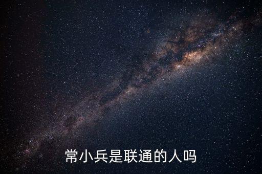 常小兵什么級別，常小兵是聯(lián)通的人嗎