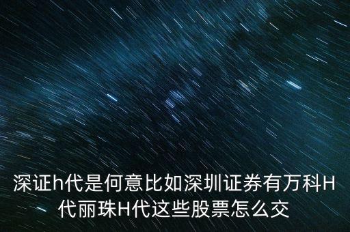 萬科h代是什么意思，深證h代是何意比如深圳證券有萬科H代麗珠H代這些股票怎么交