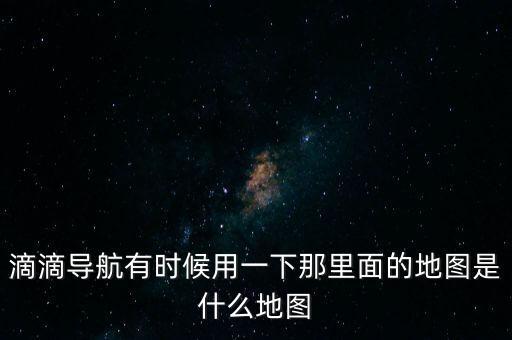 滴滴用什么地圖，滴滴打車司機(jī)版用哪個(gè)導(dǎo)航地圖好