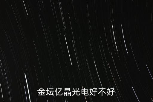 金壇億晶光為什么走的人那么多，金壇億晶光電好不好