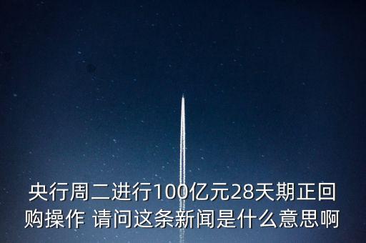 開展28天期正回購操作是什么意思，請解釋一下央行這張公告里正回購是什么意思