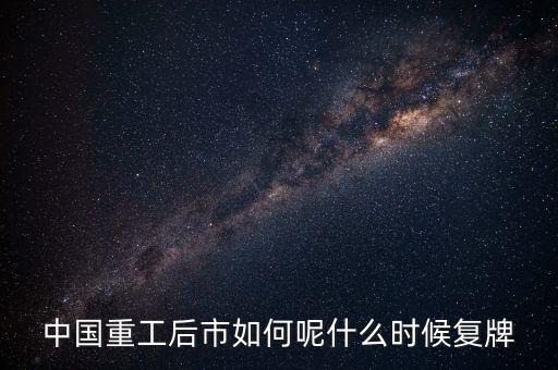 中國重工什么時候要停牌，中國重工這次停牌要到什么時候復(fù)牌