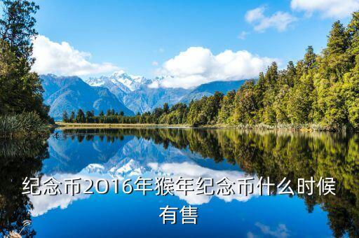十二生肖猴幣什么時間有，猴年紀念幣預定時間