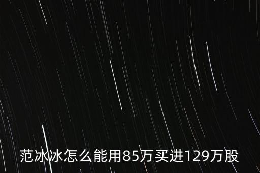 范冰冰買的是什么股票，范冰冰怎么能用85萬買進(jìn)129萬股