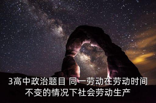全社會勞動生產率的提高是什么的結果，3高中政治題目 同一勞動在勞動時間不變的情況下社會勞動生產