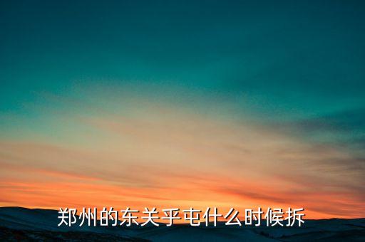 東關(guān)虎屯什么時(shí)候拆遷，鄭州的東關(guān)乎屯什么時(shí)候拆