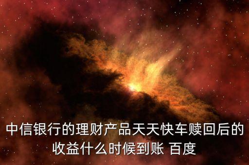 天天快車什么時(shí)候起息，中信銀行的理財(cái)產(chǎn)品天天快車贖回后的收益什么時(shí)候到賬 百度