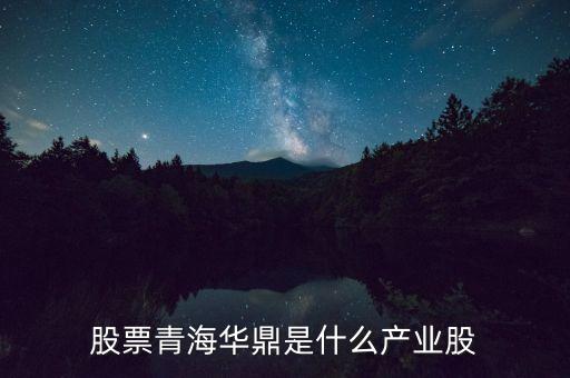 青海華鼎是什么企業(yè)，股票青海華鼎是什么產(chǎn)業(yè)股