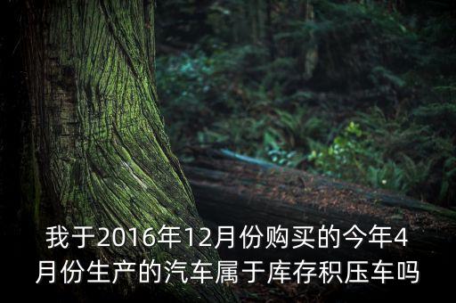 我于2016年12月份購買的今年4月份生產的汽車屬于庫存積壓車嗎
