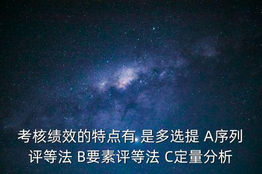東大阿爾派實(shí)施員工績效考評(píng)的特點(diǎn)是什么，考核績效的特點(diǎn)有 是多選提 A序列評(píng)等法 B要素評(píng)等法 C定量分析