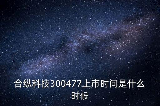 合縱科技什么時(shí)候上市，合縱科技300477上市時(shí)間是什么時(shí)候