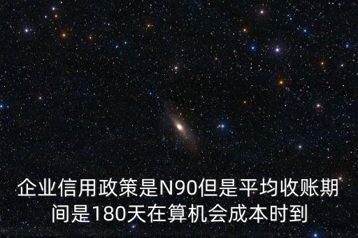企業(yè)信用成本可以用什么值代替，企業(yè)信用政策是N90但是平均收賬期間是180天在算機(jī)會(huì)成本時(shí)到