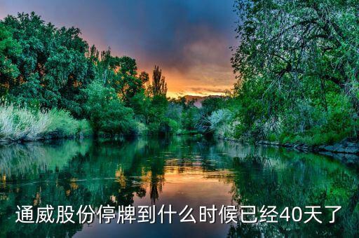通威股份什么時候復(fù)牌，通威股份停牌到什么時候已經(jīng)40天了