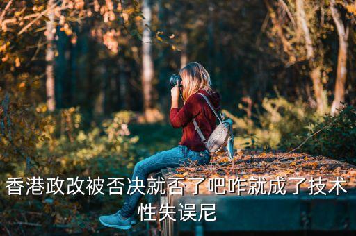 香港政改改什么，香港政改被否決就否了吧咋就成了技術(shù)性失誤尼