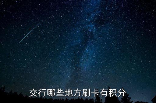 什么地方刷交行信用卡有積分，交通銀行信用卡可以再那些地方刷有積分詳細(xì)點(diǎn)謝謝