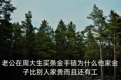 周生生的黃金為什么貴，老公在周大生買條金手鏈為什么他家金子比別人家貴而且還有工