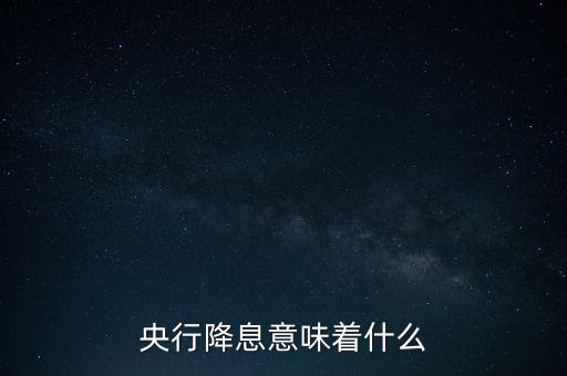 央行降息表明什么，央行降息意味著什么
