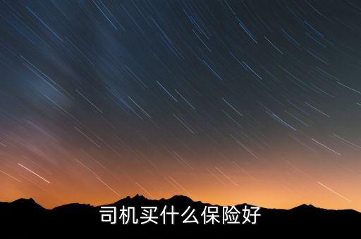 司機(jī)買什么保險(xiǎn)好，司機(jī)買哪種保險(xiǎn)比效合適