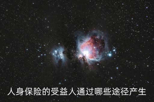 什么是受益人，人身保險(xiǎn)的受益人通過哪些途徑產(chǎn)生