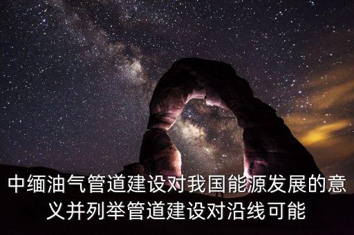 中緬油氣管道建設(shè)對(duì)我國(guó)能源發(fā)展的意義并列舉管道建設(shè)對(duì)沿線(xiàn)可能