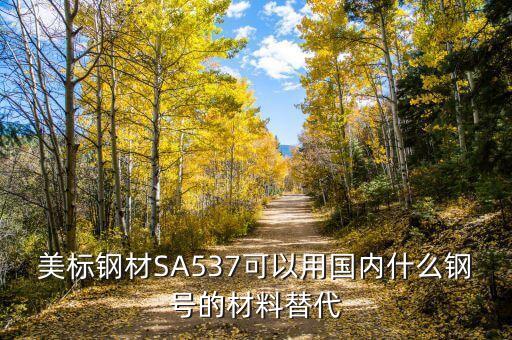 sa517用中國什么鋼替代，美標(biāo)鋼材SA537可以用國內(nèi)什么鋼號的材料替代