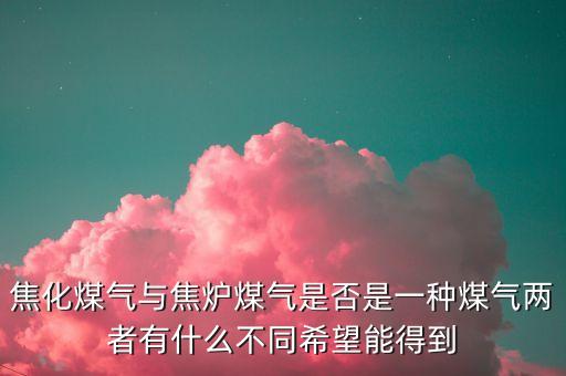 什么是焦化制供氣，焦化煤氣與焦?fàn)t煤氣是否是一種煤氣兩者有什么不同希望能得到