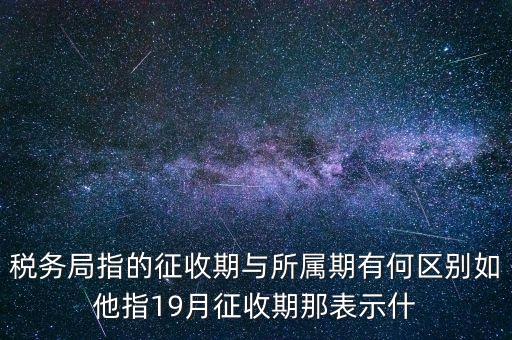 第一期征收什么意思，稅務(wù)局指的征收期與所屬期有何區(qū)別如他指19月征收期那表示什