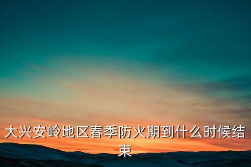 黑河森林防火期什么時候結(jié)束，大興安嶺地區(qū)春季防火期到什么時候結(jié)束