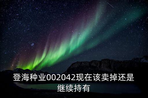 登海種業(yè)什么時(shí)候分紅，登海種業(yè)002042現(xiàn)在該賣掉還是繼續(xù)持有
