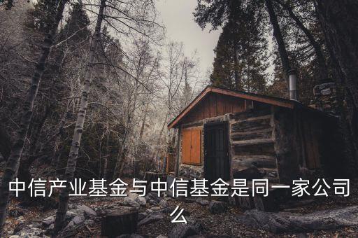 中信產(chǎn)業(yè)投資基金什么華，中信產(chǎn)業(yè)基金與中信基金是同一家公司么