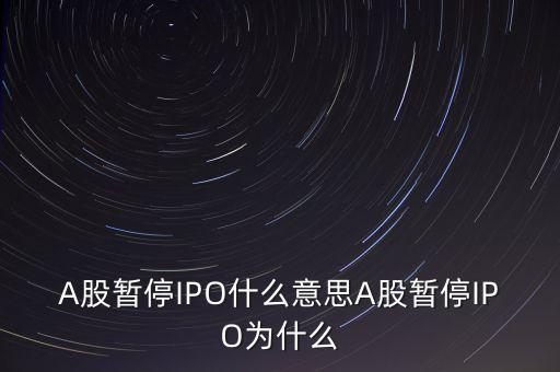 a股暫停ipo是什么意思，A股暫停IPO什么意思A股暫停IPO為什么