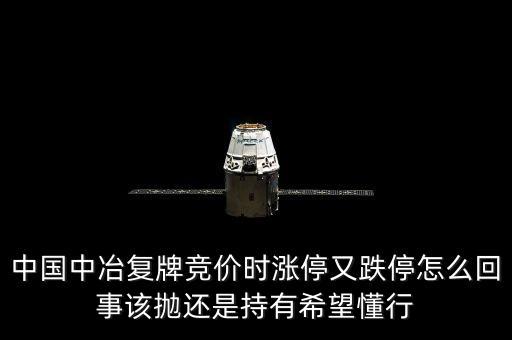601618什么時候復(fù)牌，中國中冶復(fù)牌競價時漲停又跌停怎么回事該拋還是持有希望懂行