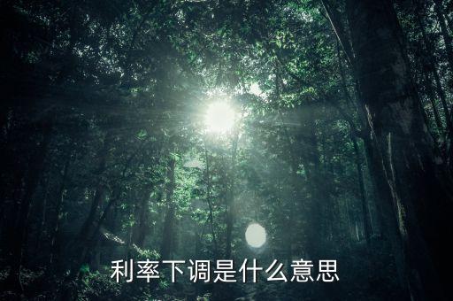 24日銀行存款利率下降什么意思，利率下調(diào)是什么意思